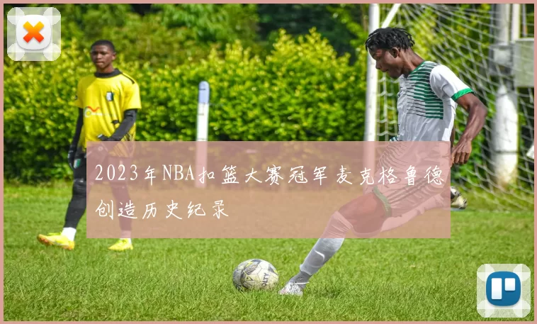2023年NBA扣篮大赛冠军麦克格鲁德创造历史纪录