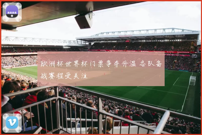 欧洲杯世界杯门票争夺升温 各队备战赛程受关注