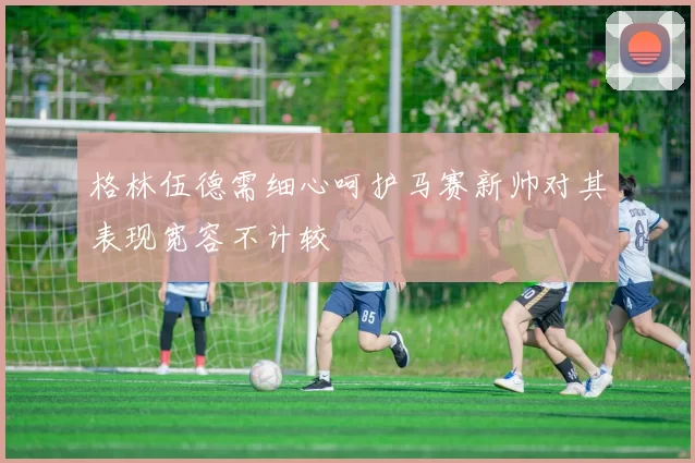 格林伍德需细心呵护马赛新帅对其表现宽容不计较
