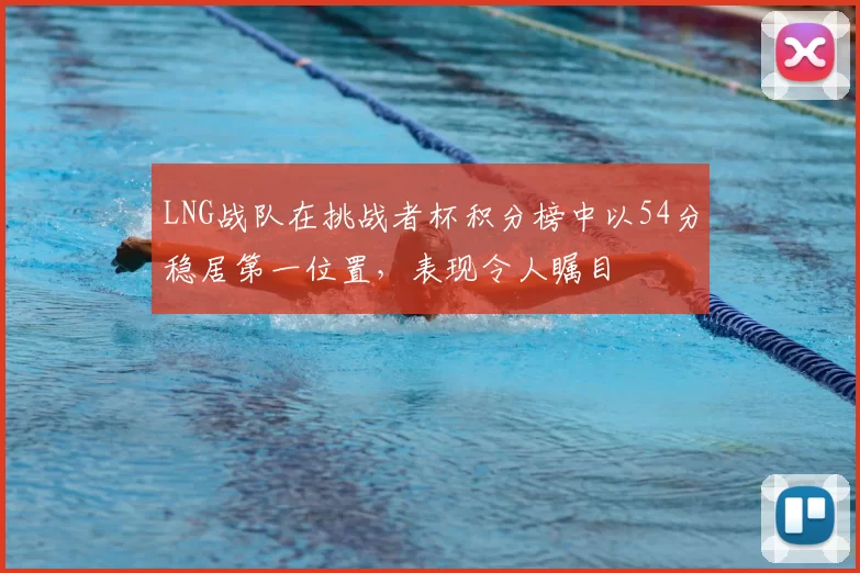 LNG战队在挑战者杯积分榜中以54分稳居第一位置，表现令人瞩目