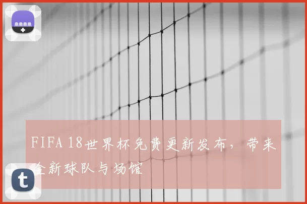 FIFA 18世界杯免费更新发布，带来全新球队与场馆