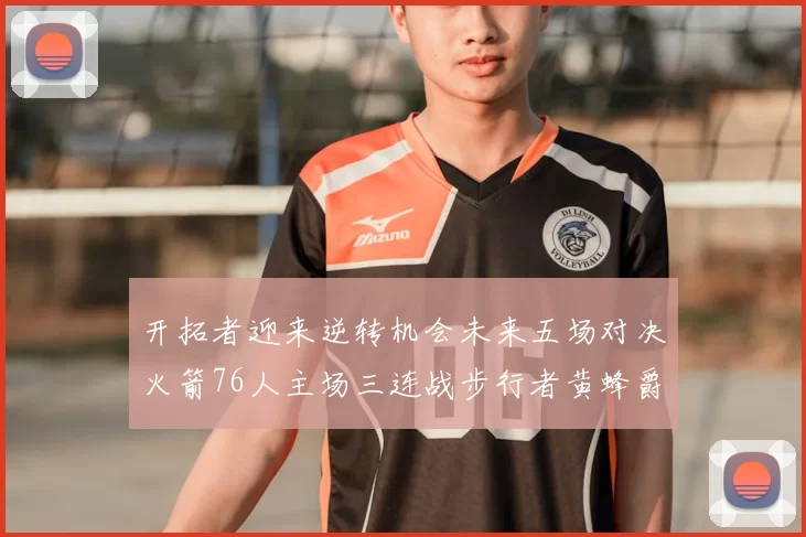 开拓者迎来逆转机会未来五场对决火箭76人主场三连战步行者黄蜂爵士