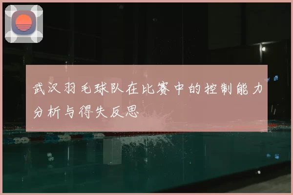 武汉羽毛球队在比赛中的控制能力分析与得失反思
