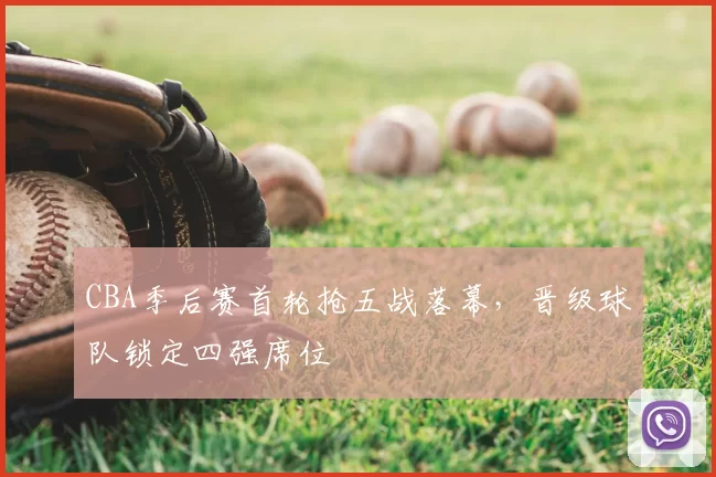 CBA季后赛首轮抢五战落幕，晋级球队锁定四强席位