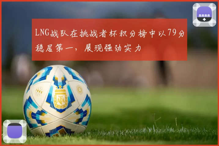 LNG战队在挑战者杯积分榜中以79分稳居第一，展现强劲实力
