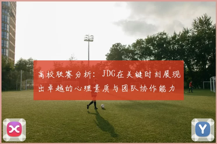 高校联赛分析:JDG在关键时刻展现出卓越的心理素质与团队协作能力