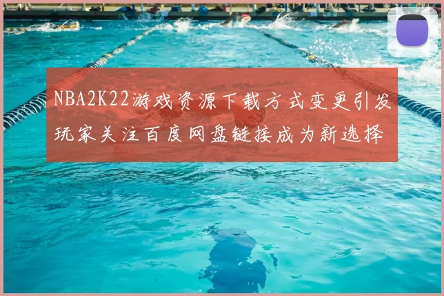 NBA2K22游戏资源下载方式变更引发玩家关注百度网盘链接成为新选择
