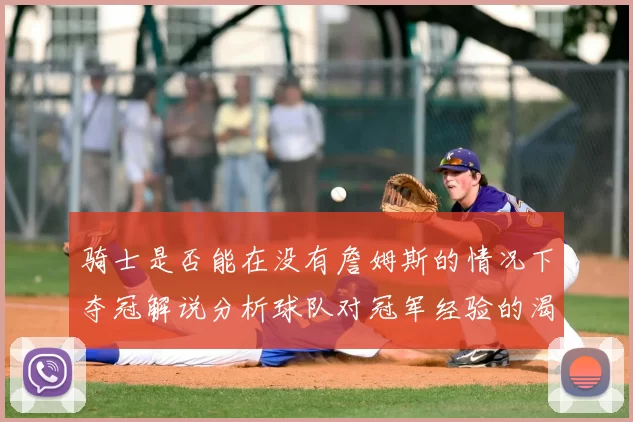 骑士是否能在没有詹姆斯的情况下夺冠解说分析球队对冠军经验的渴望与担忧