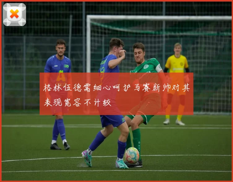 格林伍德需细心呵护马赛新帅对其表现宽容不计较