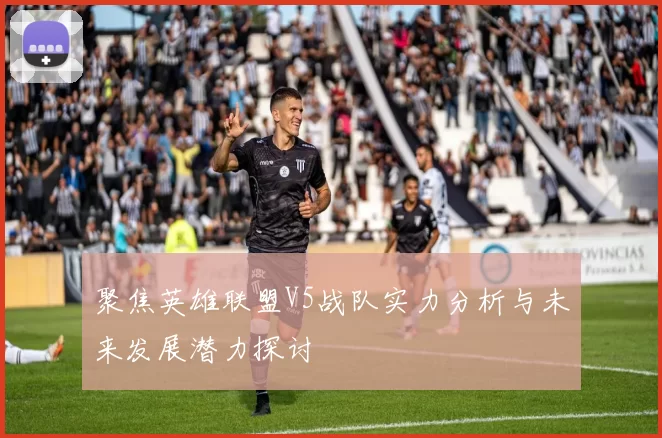 聚焦英雄联盟V5战队实力分析与未来发展潜力探讨