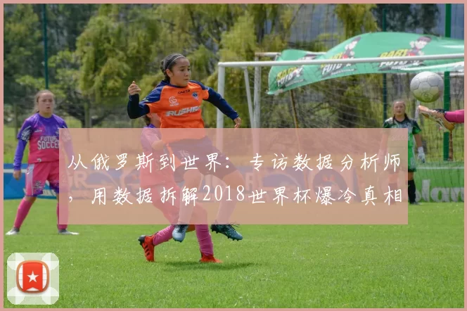 从俄罗斯到世界:专访数据分析师,用数据拆解2018世界杯爆冷真相