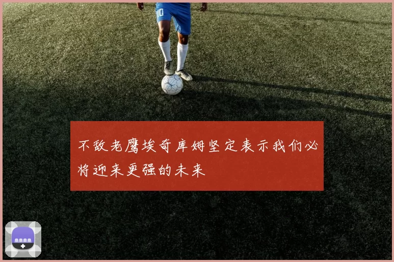 不敌老鹰埃奇库姆坚定表示我们必将迎来更强的未来