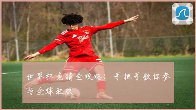 世界杯竞猜全攻略：手把手教你参与全球狂欢