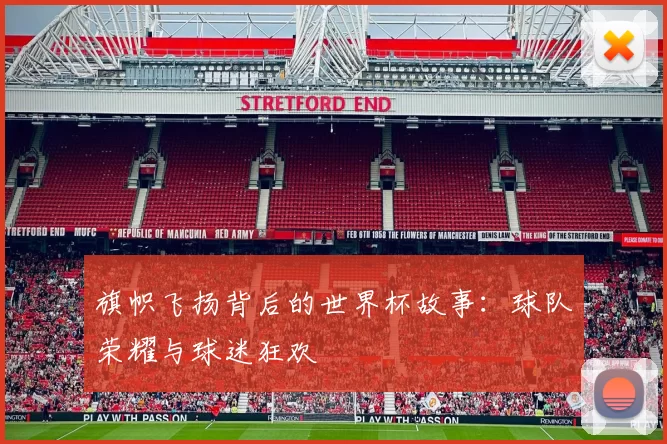 旗帜飞扬背后的世界杯故事:球队荣耀与球迷狂欢