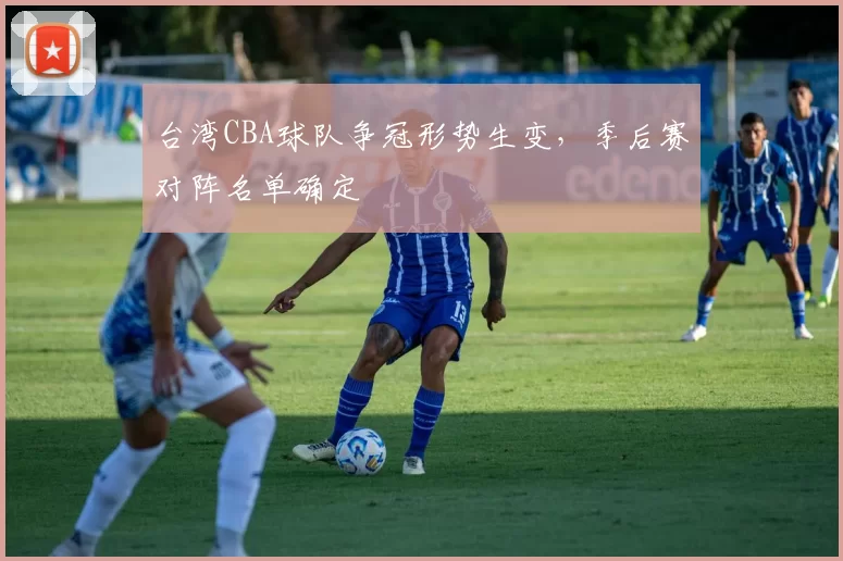 台湾CBA球队争冠形势生变，季后赛对阵名单确定