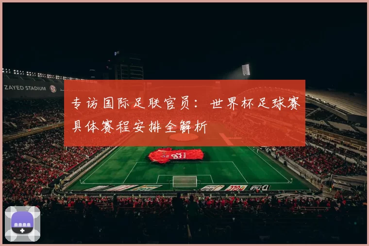 专访国际足联官员:世界杯足球赛具体赛程安排全解析