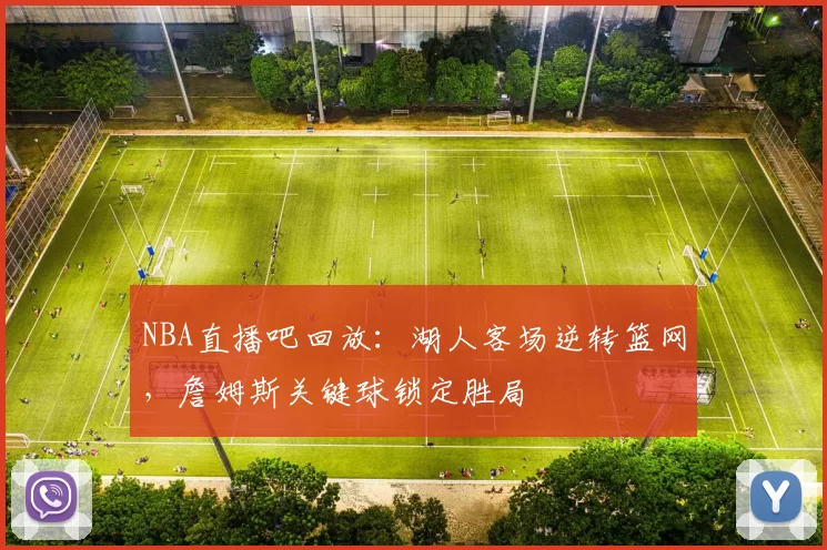 NBA直播吧回放：湖人客场逆转篮网，詹姆斯关键球锁定胜局